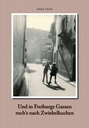 Und in Freiburgs Gassen roch’s nach Zwiebelkuchen von Ulrich,  Sabine