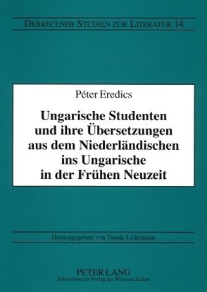 Ungarische Studenten und ihre Übersetzungen aus dem Niederländischen ins Ungarische in der Frühen Neuzeit von Eredics,  Péter