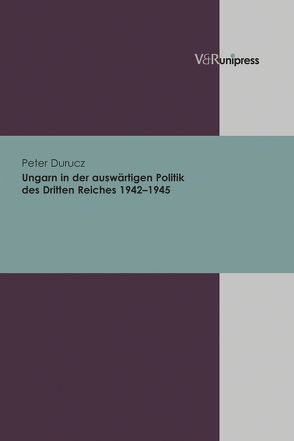 Ungarn in der auswärtigen Politik des Dritten Reiches 1942–1945 von Durucz,  Peter