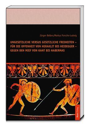 Ungesetzliche versus gesetzliche Freiheiten – für die Offenheit von Heraklit bis Heidegger – gegen den Mief von Kant bis Habermas von Bellers ,  Jürgen, Porsche-Ludwig,  Markus