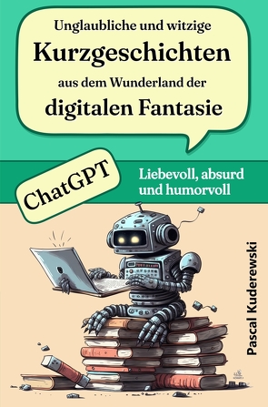 Unglaubliche und witzige Kurzgeschichten aus dem Wunderland der digitalen Fantasie von Kuderewski,  Pascal