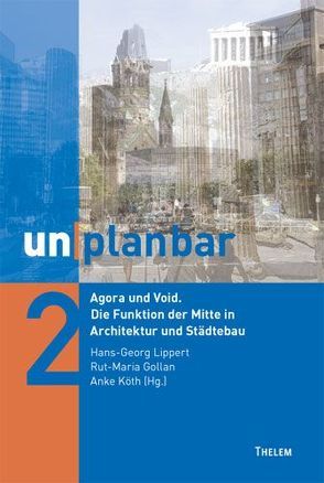 unplanbar / Agora und Void. Die Funktion der Mitte in Architektur und Städtebau von Gollan,  Rut-Maria, Köth,  Anke, Lippert,  Hans-Georg