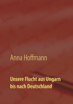 Unsere Flucht aus Ungarn bis nach Deutschland von Hoffmann,  Anna