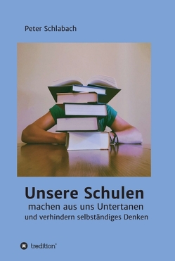 Unsere Schulen machen aus uns Untertanen und verhindern selbständiges Denken von Schlabach,  Peter