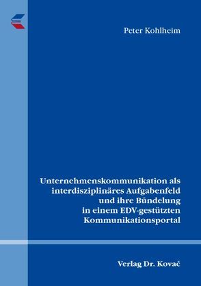Unternehmenskommunikation als interdisziplinäres Aufgabenfeld und ihre Bündelung in einem EDV-gestützten Kommunikationsportal von Kohlheim,  Peter