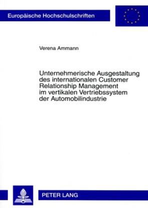 Unternehmerische Ausgestaltung des internationalen Customer Relationship Management im vertikalen Vertriebssystem der Automobilindustrie von Ammann,  Verena