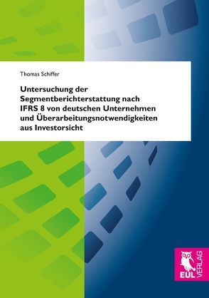 Untersuchung der Segmentberichterstattung nach IFRS 8 von deutschen Unternehmen und Überarbeitungsnotwendigkeiten aus Investorsicht von Schiffer,  Thomas