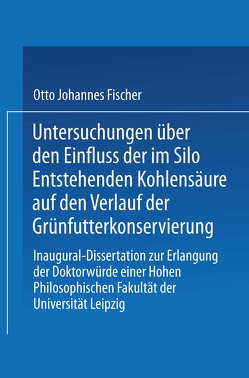 Untersuchungen über den Einfluss der im Silo Entstehenden Kohlensäure auf den Verlauf der Grünfutterkonservierung von Fischer,  Otto Johannes