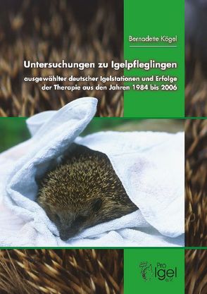 Untersuchungen zu Igelpfleglingen ausgewählter deutscher Igelstationen und Erfolge der Thearpie aus den Jahren 1984 bis 2006 von Kögel,  Bernadette