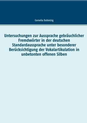 Untersuchungen zur Aussprache gebräuchlicher Fremdwörter in der deutschen Standardaussprache unter besonderer Berücksichtigung der Vokalartikulation in unbetonten offenen Silben von Dubielzig,  Cornelia