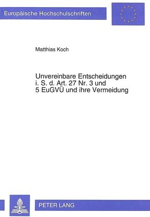 Unvereinbare Entscheidungen i.S.d. Art. 27 Nr. 3- und 5 EuGVÜ und ihre Vermeidung von Koch,  Matthias