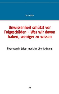 Unwissenheit schützt vor Folgeschäden – Was wir davon haben, weniger zu wissen von Güthe,  Jens