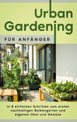 Urban Gardening für Anfänger: In 8 einfachen Schritten zum ersten nachhaltigen Balkongarten und eigenem Obst und Gemüse von Bluhm,  Wiebke