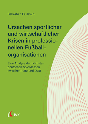 Ursachen sportlicher und wirtschaftlicher Krisen in professionellen Fußballorganisationen von Faulstich,  Sebastian