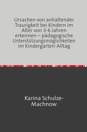 Ursachen von anhaltender Traurigkeit bei Kindern im Alter von 3-6 Jahren erkennen – pädagogische Unterstützungsmöglichkeiten im Kindergarten-Alltag von Schulze-Machnow,  Karina