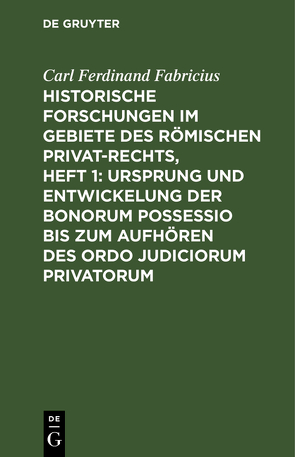 Historische Forschungen im Gebiete des Römischen Privat-Rechts, Heft 1: Ursprung und Entwickelung der Bonorum Possessio bis zum Aufhören des ordo judiciorum privatorum von Fabricius,  Carl Ferdinand