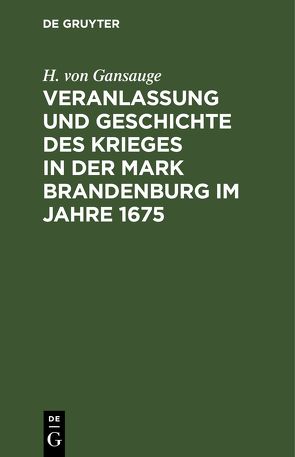 Veranlassung und Geschichte des Krieges in der Mark Brandenburg im Jahre 1675 von Gansauge,  H. von