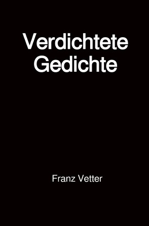 Verdichtete Gedichte von Vetter,  Franz