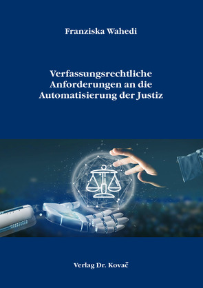 Verfassungsrechtliche Anforderungen an die Automatisierung der Justiz von Wahedi,  Franziska