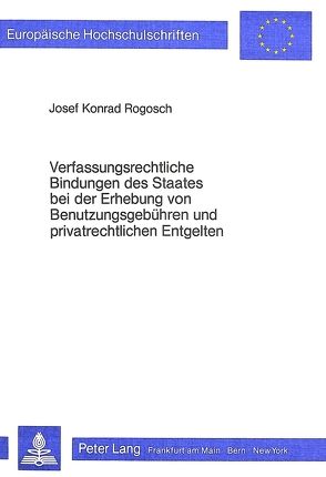 Verfassungsrechtliche Bindungen des Staates bei der Erhebung von Benutzungsgebühren und privatrechtlichen Entgelten von Rogosch,  Josef Konrad