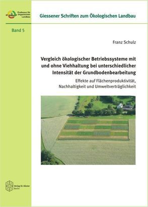 Vergleich ökologischer Betriebssysteme mit und ohne Viehhaltung bei unterschiedlicher Intensität der Grundbodenbearbeitung von Schulz,  Franz