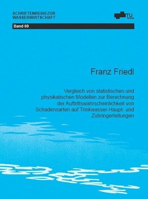 Vergleich von statistischen und physikalischen Modellen zur Berechnung der Auftrittswahrscheinlichkeit von Schadensarten auf Trinkwasser-Haupt- und Zubringerleitungen von Friedl ,  Franz