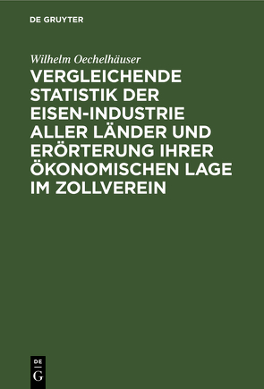 Vergleichende Statistik der Eisen-Industrie aller Länder und Erörterung ihrer ökonomischen Lage im Zollverein von Oechelhaeuser,  Wilhelm