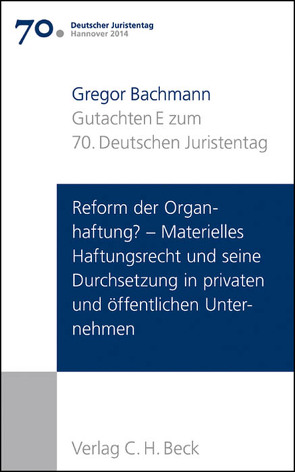 Verhandlungen des 70. Deutschen Juristentages Hannover 2014 Bd. I: Gutachten Teil E: Reform der Organhaftung? – Materielles Haftungsrecht und seine Durchsetzung in privaten und öffentlichen Unternehmen von Bachmann,  Gregor