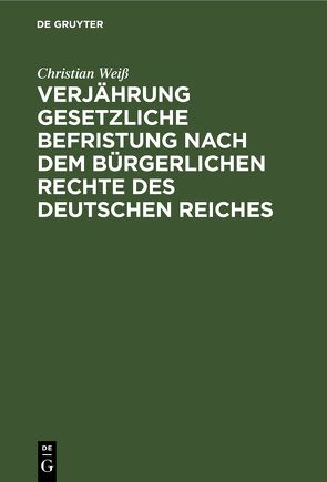 Verjährung gesetzliche Befristung nach dem bürgerlichen Rechte des deutschen Reiches von Weiss,  Christian