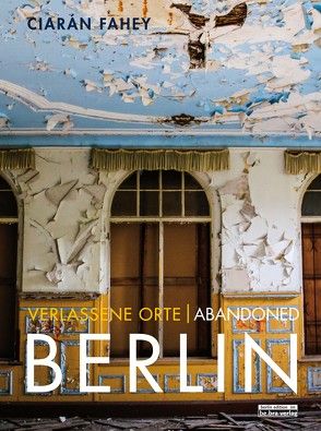 Verlassene Orte/ Abandoned Berlin, Band/Volume 1 von Fahey,  Ciaràn