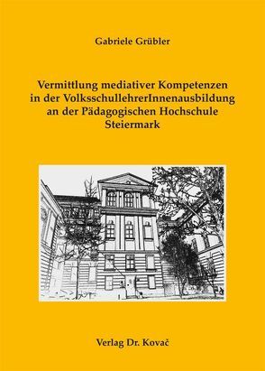 Vermittlung mediativer Kompetenzen in der VolksschullehrerInnenausbildung an der Pädagogischen Hochschule Steiermark von Grübler,  Gabriele