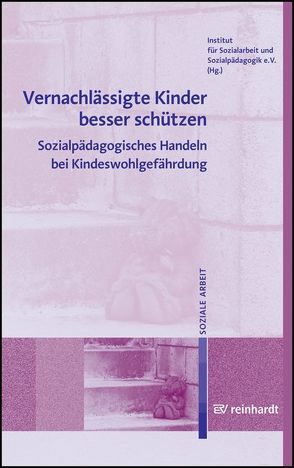 Vernachlässigte Kinder besser schützen von Institut für Sozialarbeit und Sozialpädagogik e.V.,  (ISS)