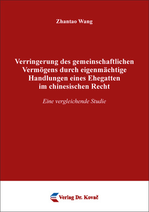 Verringerung des gemeinschaftlichen Vermögens durch eigenmächtige Handlungen eines Ehegatten im chinesischen Recht von Wang,  Zhantao