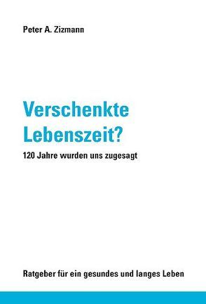 Verschenkte Lebenszeit? 120 Jahre wurden uns zugesagt von Zizmann,  Peter A.