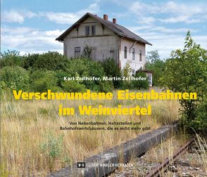 Verschwundene Eisenbahnen im Weinviertel von Zellhofer,  Karl, Zellhofer,  Martin