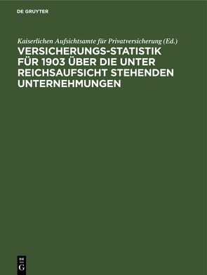 Versicherungs-Statistik für 1903 über die unter Reichsaufsicht stehenden Unternehmungen von Kaiserlichen Aufsichtsamte für Privatversicherung