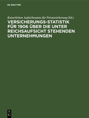 Versicherungs-Statistik für 1906 über die unter Reichsaufsicht stehenden Unternehmungen von Kaiserlichen Aufsichtsamte für Privatesicherung