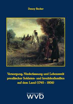 Versorgung, Niederlassung und Lebenswelt preußischer Soldaten- und Invalidenfamilien auf dem Land (1740-1806) von Becker,  Denny