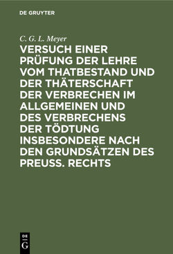 Versuch einer Prüfung der Lehre vom Thatbestand und der Thäterschaft der Verbrechen im Allgemeinen und des Verbrechens der Tödtung insbesondere nach den Grundsätzen des Preuß. Rechts von Meyer,  C. G. L.