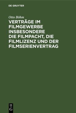 Verträge im Filmgewerbe insbesondere die Filmpacht, die Filmlizenz und der Filmserienvertrag von Böhm,  Otto
