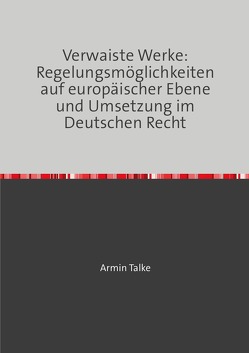 „Verwaiste Werke: Regelungsmöglichkeiten auf europäischer Ebene und Umsetzung im Deutschen Recht“ von Talke,  Armin