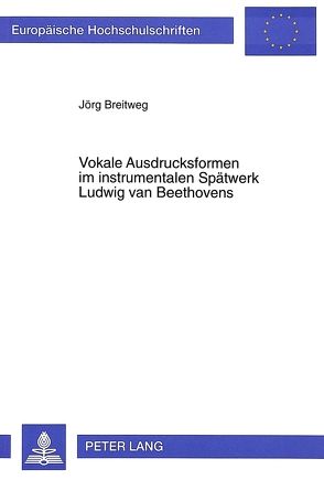 Vokale Ausdrucksformen im instrumentalen Spätwerk Ludwig van Beethovens von Breitweg,  Jörg