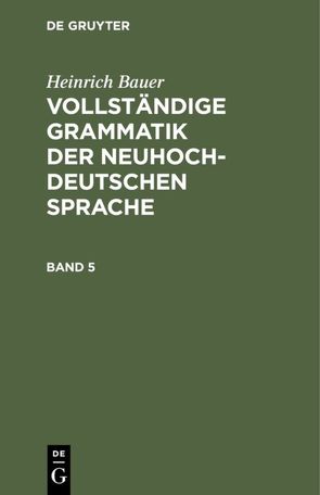 Heinrich Bauer: Vollständige Grammatik der neuhochdeutschen Sprache / Heinrich Bauer: Vollständige Grammatik der neuhochdeutschen Sprache. Band 5 von Bauer,  Heinrich