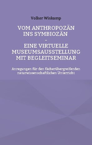 Vom Anthropozän ins Symbiozän – Eine virtuelle Museumsausstellung mit Begleitseminar von Wiskamp,  Volker