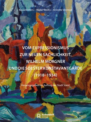 Vom Expressionismus zur Neuen Sachlichkeit – Wilhelm Morgner von Kösters,  Klaus, Weihs,  Walter, Werntze,  Annette