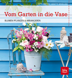 Vom Garten in die Vase von Wagner,  Jutta, Wendland,  Annette