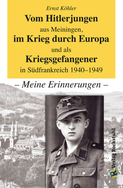 Vom Hitlerjungen aus Meiningen, im Krieg durch Europa und als Kriegsgefangener in Südfrankreich 1940–1949 von Köhler,  Ernst, Rockstuhl,  Harald