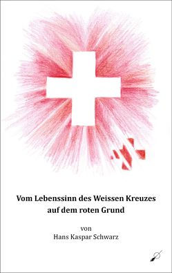 Vom Lebenssinn des Weissen Kreuzes auf dem roten Grund von Holzer,  Tanja Alexa, Schwarz,  Hans Kaspar, Stiftung Hans Kaspar Schwarz