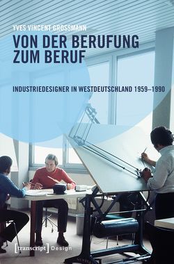 Von der Berufung zum Beruf: Industriedesigner in Westdeutschland 1959-1990 von Grossmann,  Yves Vincent