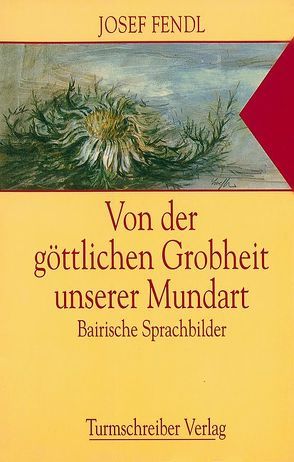 Von der göttlichen Grobheit unserer Mundart von Fendl,  Josef